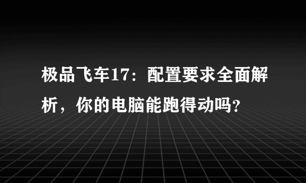 极品飞车17：配置要求全面解析，你的电脑能跑得动吗？