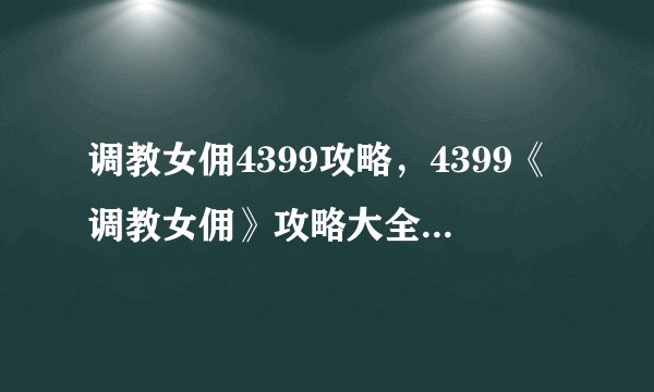 调教女佣4399攻略，4399《调教女佣》攻略大全，让你轻松驾驭！