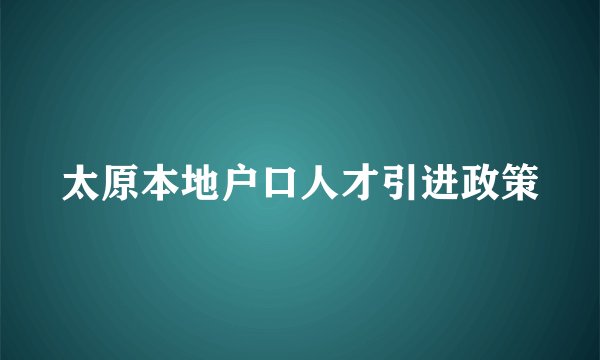 太原本地户口人才引进政策