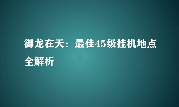 御龙在天：最佳45级挂机地点全解析