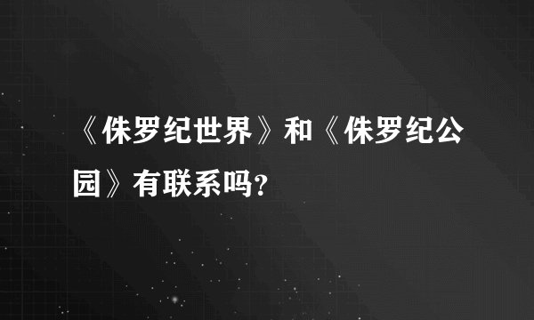 《侏罗纪世界》和《侏罗纪公园》有联系吗？