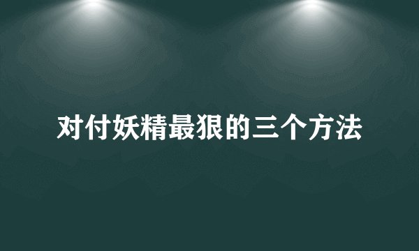 对付妖精最狠的三个方法