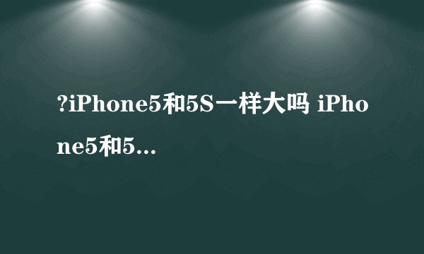 ?iPhone5和5S一样大吗 iPhone5和5S价格一样吗