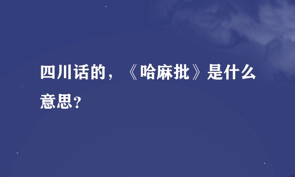 四川话的,《哈麻批》是什么意思?