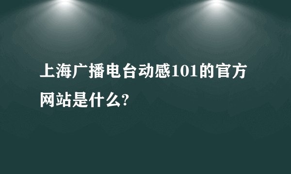 上海广播电台动感101的官方网站是什么?