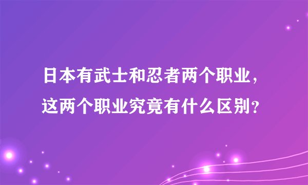 日本有武士和忍者两个职业，这两个职业究竟有什么区别？