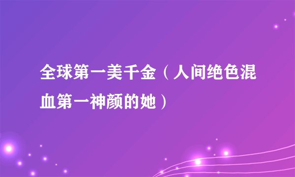 全球第一美千金（人间绝色混血第一神颜的她）