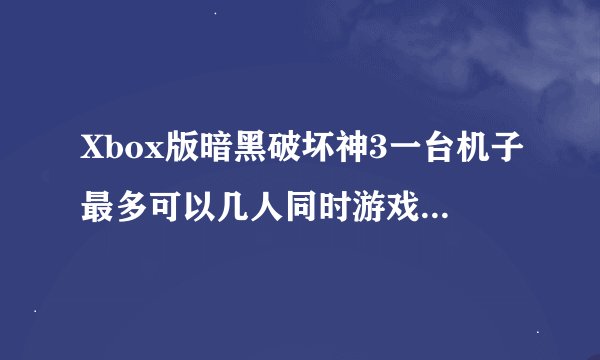 Xbox版暗黑破坏神3一台机子最多可以几人同时游戏，看网上有图片一台机子可以四个人最多，意思是一台