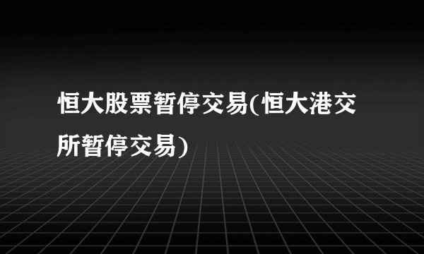 恒大股票暂停交易(恒大港交所暂停交易)
