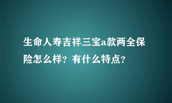 生命人寿吉祥三宝a款两全保险怎么样？有什么特点？