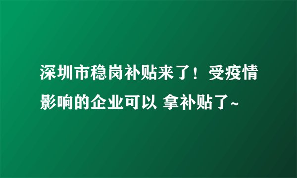 深圳市稳岗补贴来了！受疫情影响的企业可以 拿补贴了~
