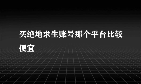 买绝地求生账号那个平台比较便宜