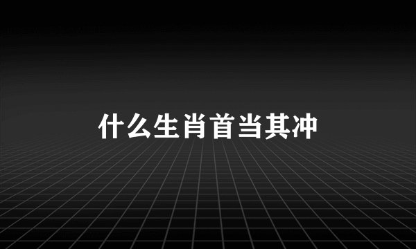 什么生肖首当其冲