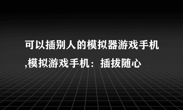 可以插别人的模拟器游戏手机,模拟游戏手机：插拔随心