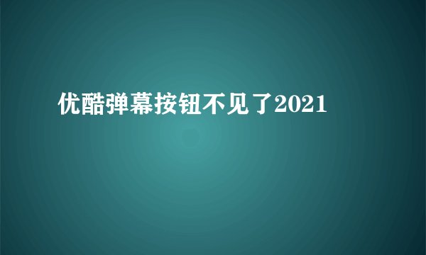 优酷弹幕按钮不见了2021