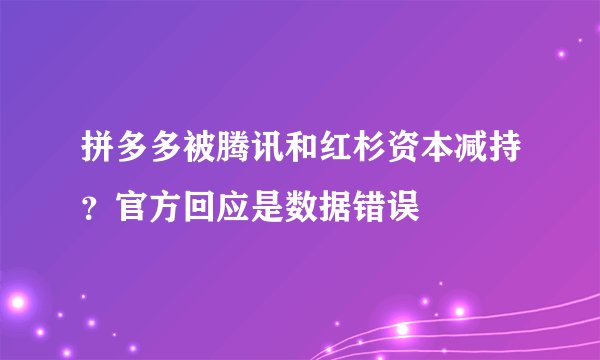 拼多多被腾讯和红杉资本减持？官方回应是数据错误