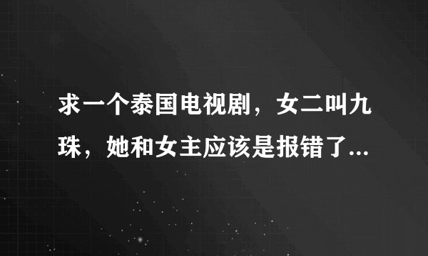 求一个泰国电视剧，女二叫九珠，她和女主应该是报错了的那种，但是她母亲执意隐瞒。女二杀了人还烧毁衣服