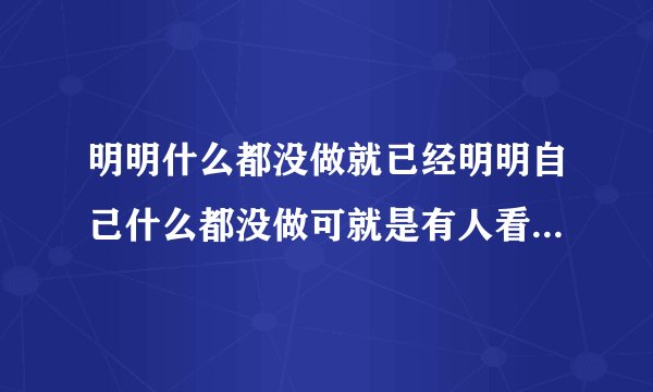 明明什么都没做就已经明明自己什么都没做可就是有人看你不顺眼很不舒服why