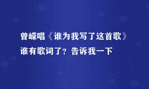 曾嵘唱《谁为我写了这首歌》谁有歌词了？告诉我一下