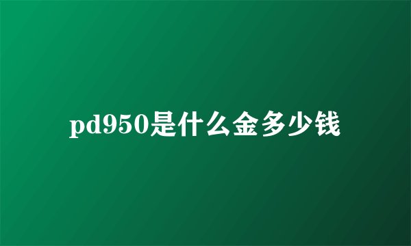 pd950是什么金多少钱