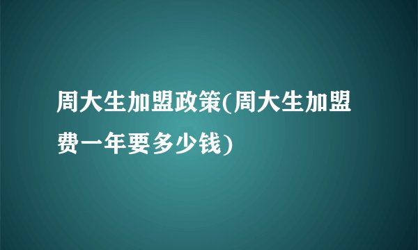 周大生加盟政策(周大生加盟费一年要多少钱)