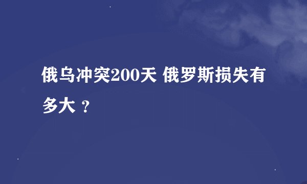 俄乌冲突200天 俄罗斯损失有多大 ？