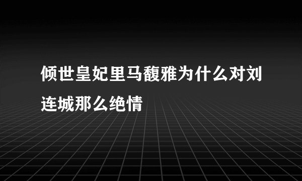 倾世皇妃里马馥雅为什么对刘连城那么绝情