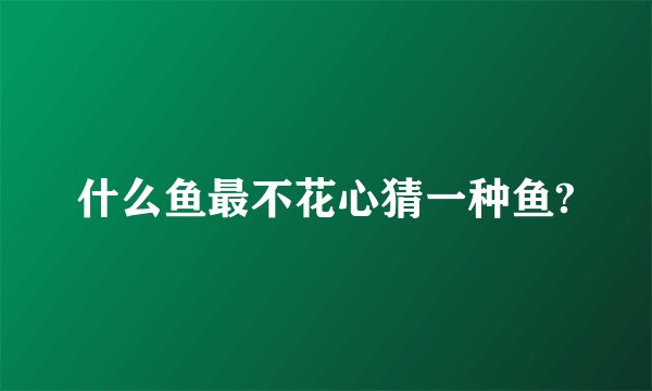 什么鱼最不花心猜一种鱼?