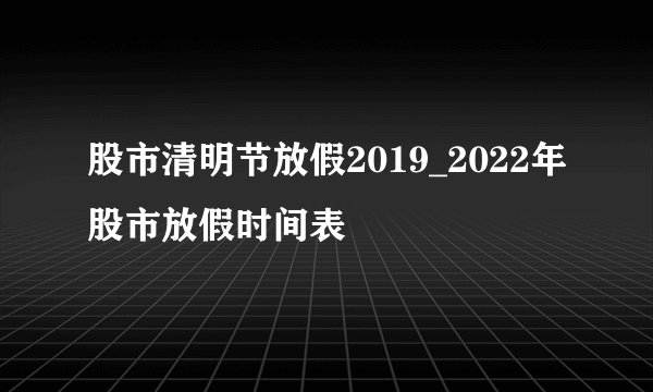 股市清明节放假2019_2022年股市放假时间表