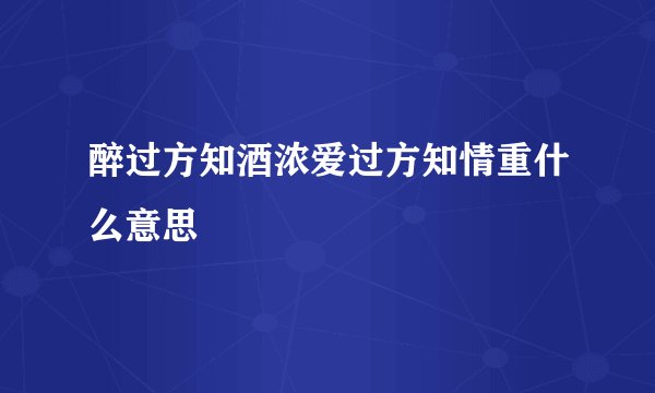 醉过方知酒浓爱过方知情重什么意思