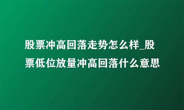 股票冲高回落走势怎么样_股票低位放量冲高回落什么意思