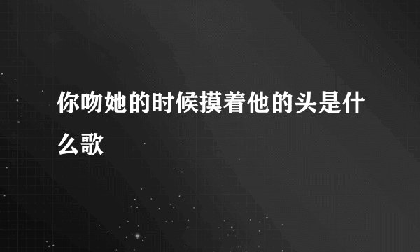 你吻她的时候摸着他的头是什么歌