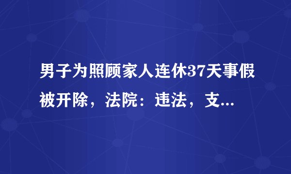 男子为照顾家人连休37天事假被开除，法院：违法，支付赔偿金！