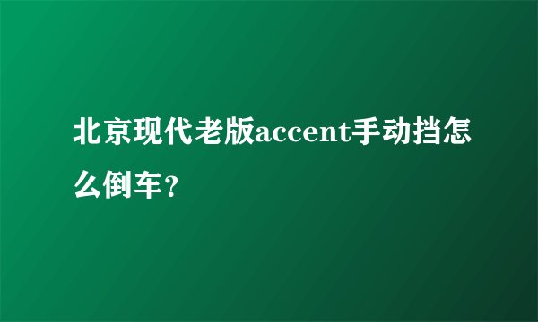 北京现代老版accent手动挡怎么倒车？