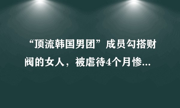 “顶流韩国男团”成员勾搭财阀的女人，被虐待4个月惨遭“割蛋”