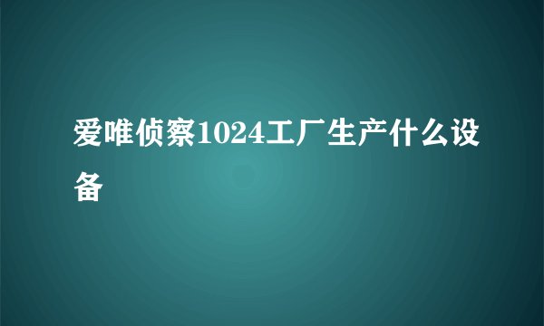 爱唯侦察1024工厂生产什么设备