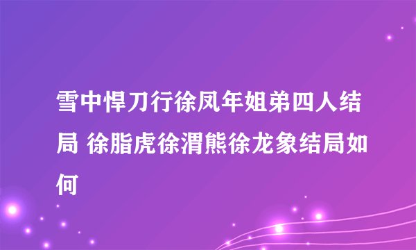 雪中悍刀行徐凤年姐弟四人结局 徐脂虎徐渭熊徐龙象结局如何