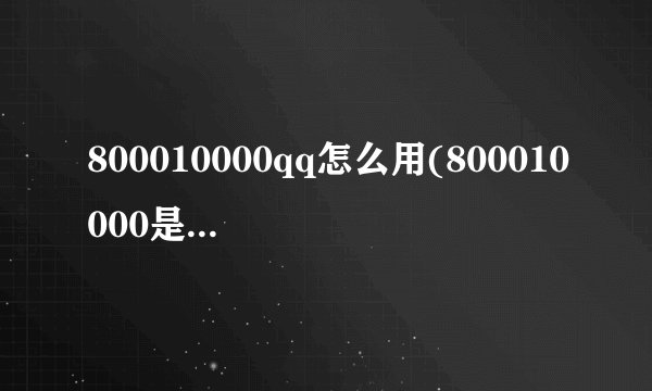 800010000qq怎么用(800010000是什么电话)