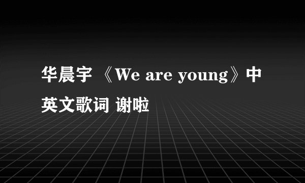 华晨宇 《We are young》中英文歌词 谢啦