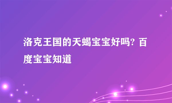 洛克王国的天蝎宝宝好吗? 百度宝宝知道