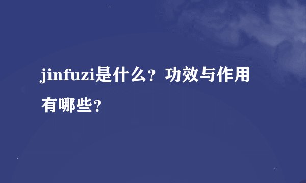 jinfuzi是什么？功效与作用有哪些？