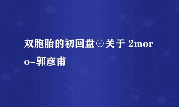 双胞胎的初回盘⊙关于 2moro-郭彦甫