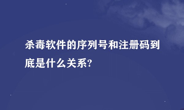 杀毒软件的序列号和注册码到底是什么关系?