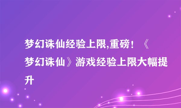 梦幻诛仙经验上限,重磅！《梦幻诛仙》游戏经验上限大幅提升