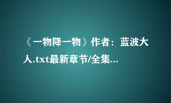 《一物降一物》作者：蓝波大人.txt最新章节/全集txt免费下载