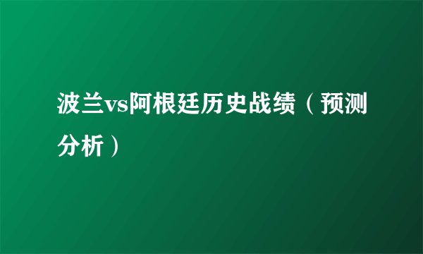波兰vs阿根廷历史战绩（预测分析）