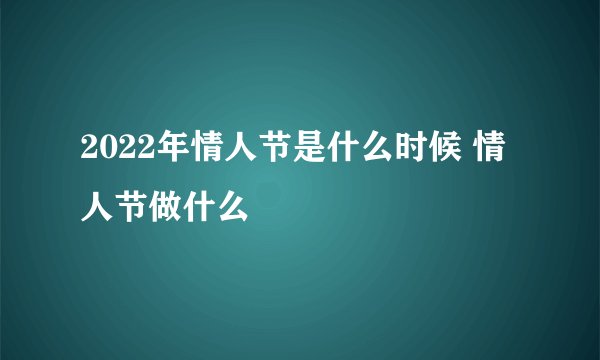 2022年情人节是什么时候 情人节做什么