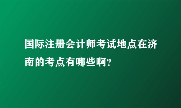 国际注册会计师考试地点在济南的考点有哪些啊？