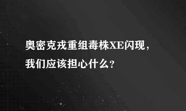 奥密克戎重组毒株XE闪现，我们应该担心什么？