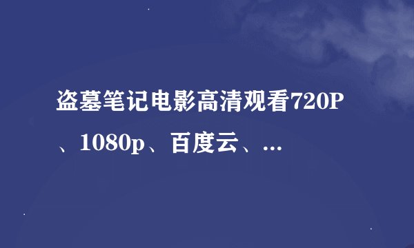 盗墓笔记电影高清观看720P、1080p、百度云、bt种子、完整迅雷下载在哪？